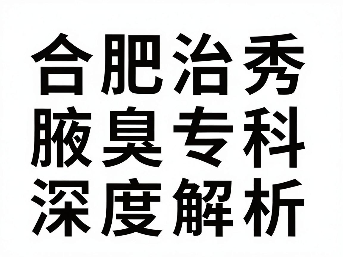 合肥治疗腋臭权威医院怎么选？合肥腋秀腋臭专科深度解析，权威医院与腋臭诊疗的真相