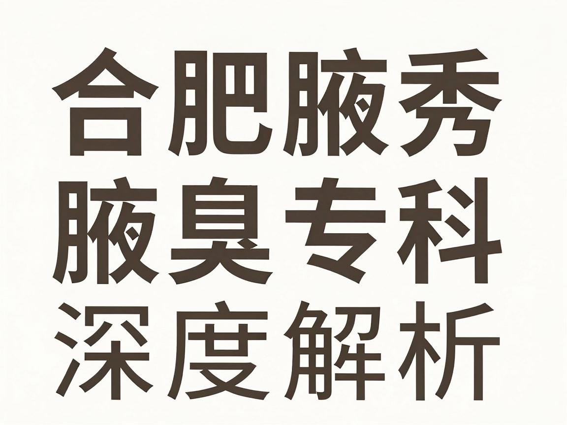 合肥治疗腋臭权威医院怎么选？合肥腋秀腋臭专科深度解析，权威医院与腋臭诊疗的真相