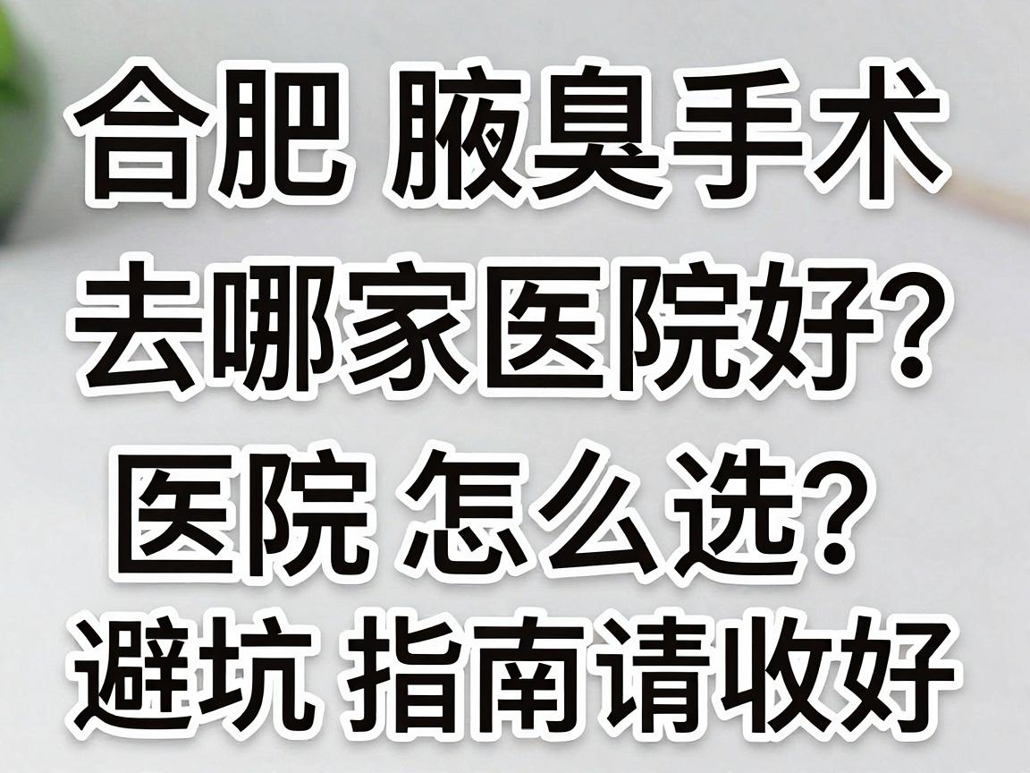 合肥腋臭手术去哪家医院好？合肥腋臭治疗医院怎么选？这份避坑指南请收好