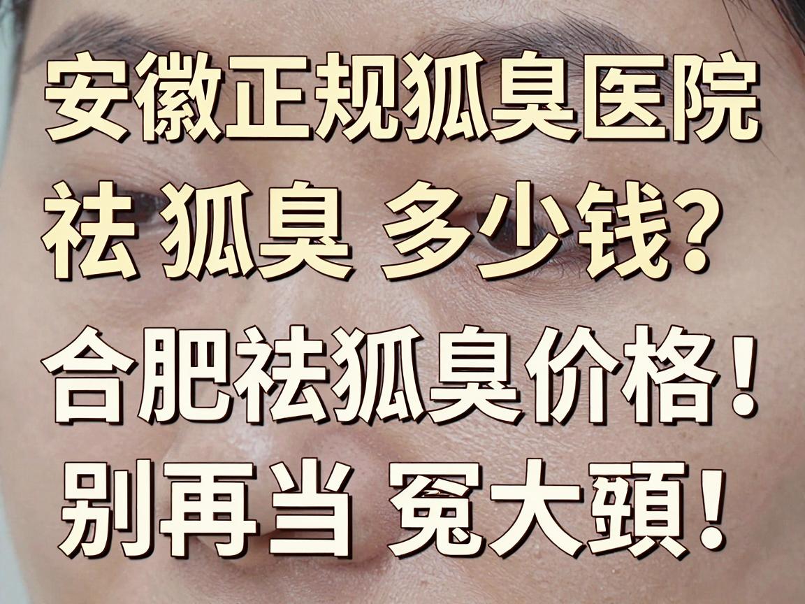 安徽正规狐臭医院祛狐臭多少钱？合肥祛狐臭价格透明，别再当冤大头！