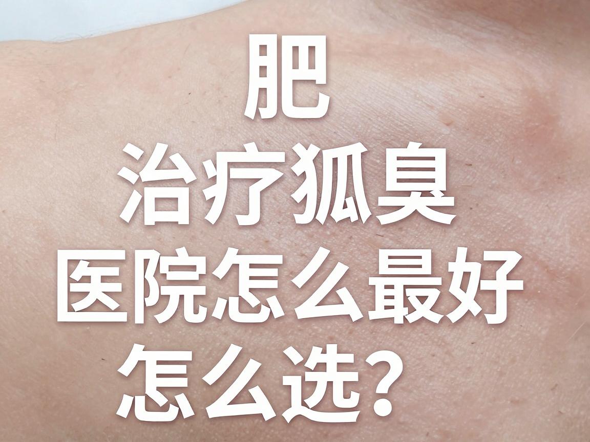 合肥治疗狐臭效果最好医院怎么选？认准这家专业医院，告别狐臭困扰