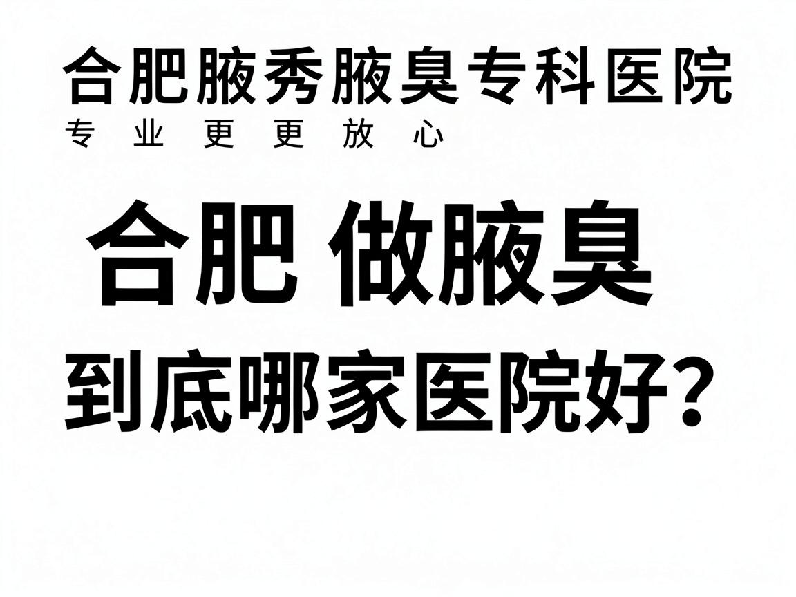 合肥做腋臭，到底哪家医院好？合肥腋秀腋臭专科医院，专业更放心