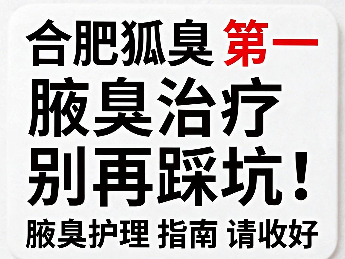 合肥狐臭医院排名第一，腋臭治疗别再踩坑！这份腋臭护理指南请收好