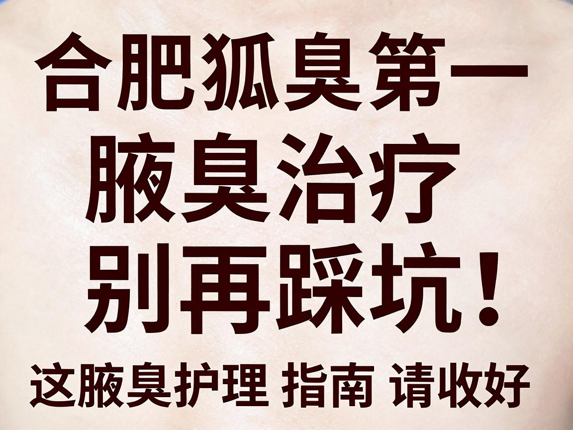 合肥狐臭医院排名第一，腋臭治疗别再踩坑！这份腋臭护理指南请收好