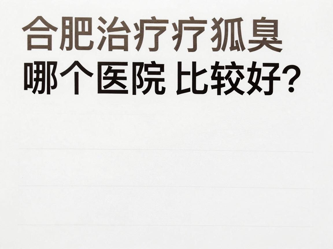 合肥治疗狐臭哪个医院比较好？专业解析合肥狐臭治疗医院选择要点