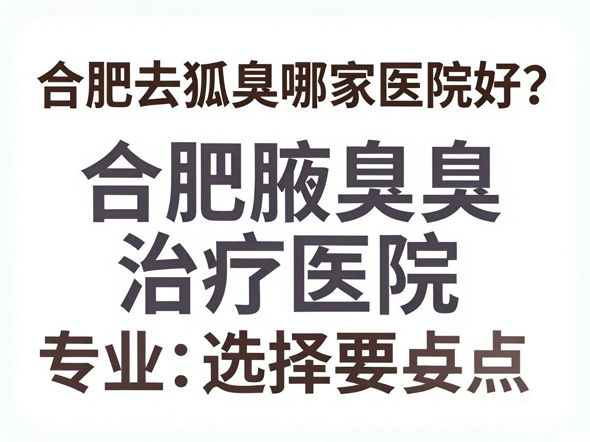 合肥去狐臭哪家医院好？专业解析合肥腋臭治疗医院选择要点