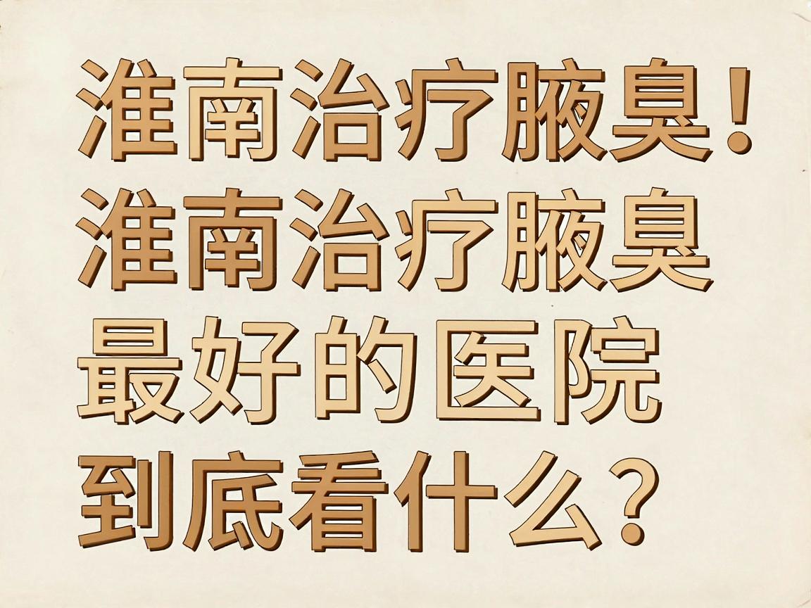 淮南治疗腋臭最好的医院，别盲目选！淮南治疗腋臭最好的医院到底看什么？