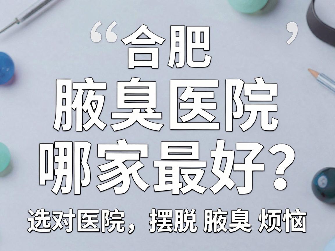 合肥腋臭医院哪家最好？选对医院，摆脱腋臭烦恼