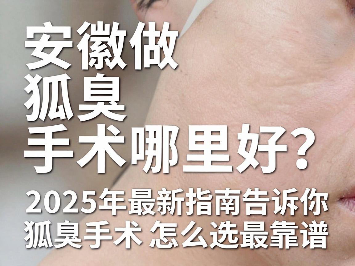安徽做狐臭手术哪里好？这份2025年最新指南告诉你狐臭手术怎么选最靠谱
