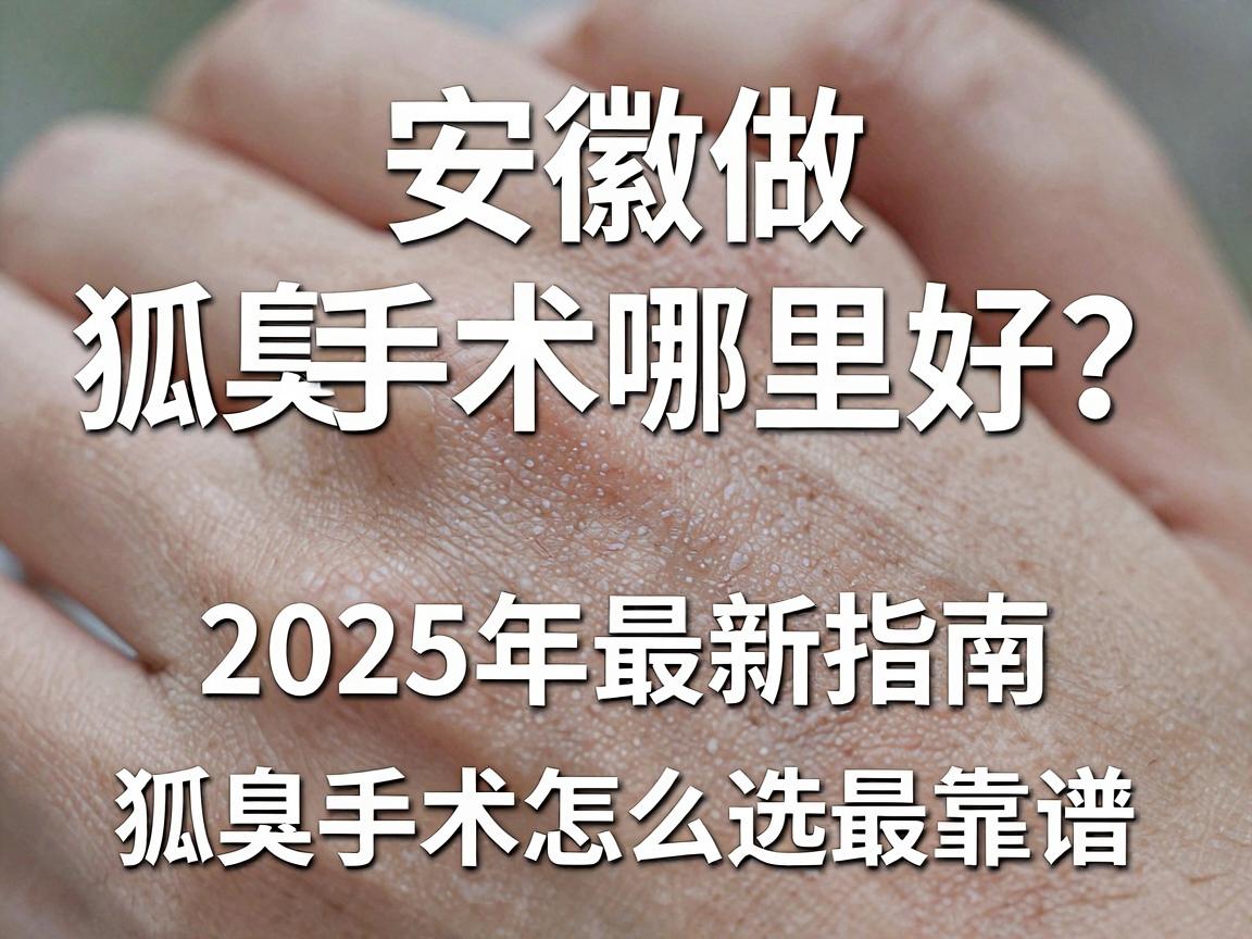 安徽做狐臭手术哪里好？这份2025年最新指南告诉你狐臭手术怎么选最靠谱