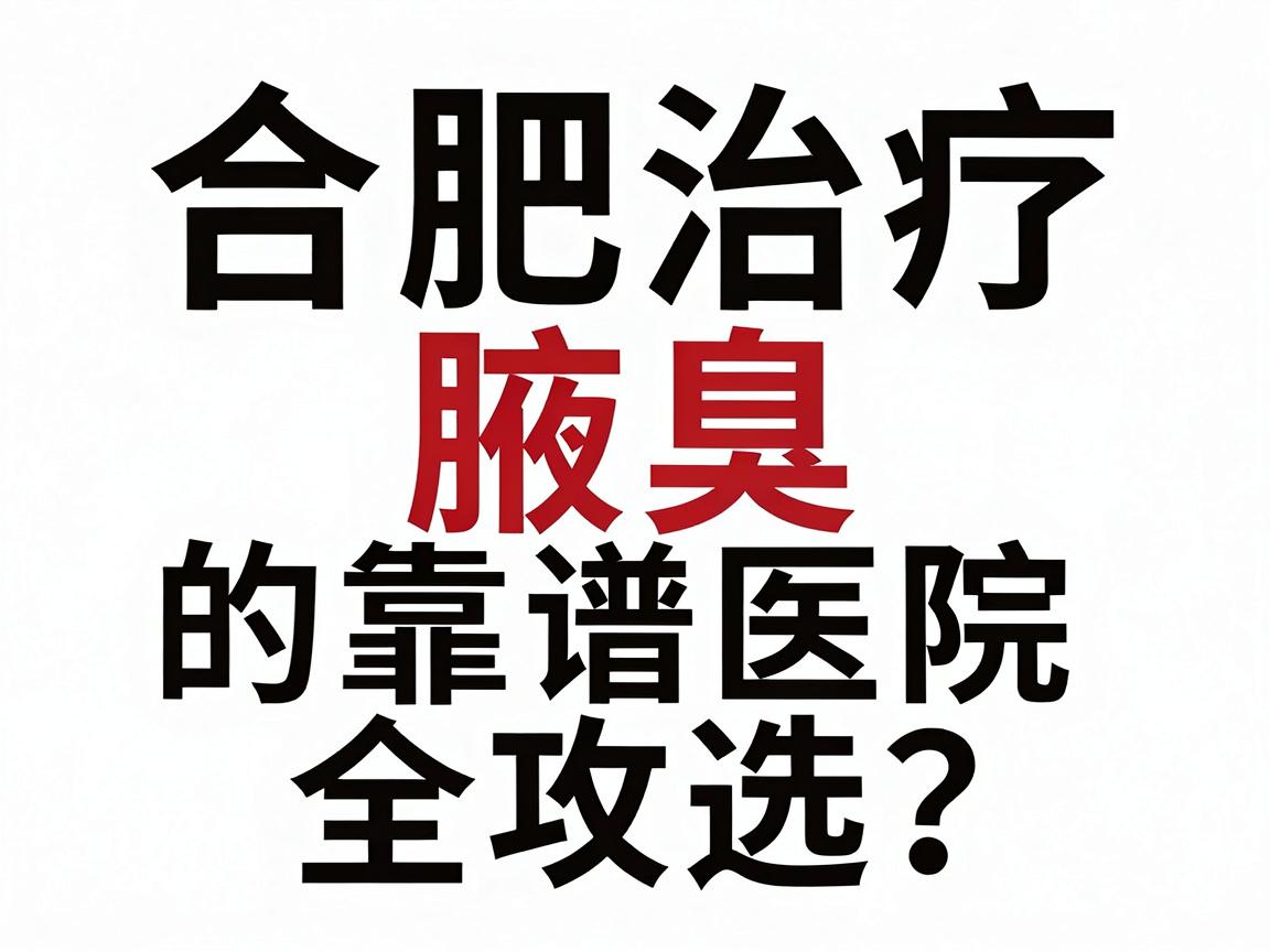 合肥腋臭专科医院怎么选？合肥治疗腋臭的靠谱医院全攻略