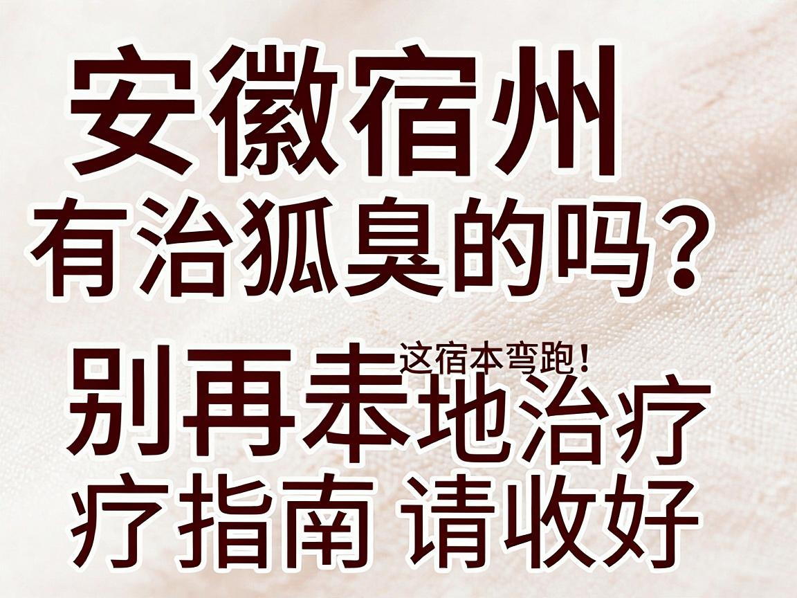 安徽宿州有治狐臭的吗？宿州狐臭患者别再走弯路，这份宿州本地治疗指南请收好