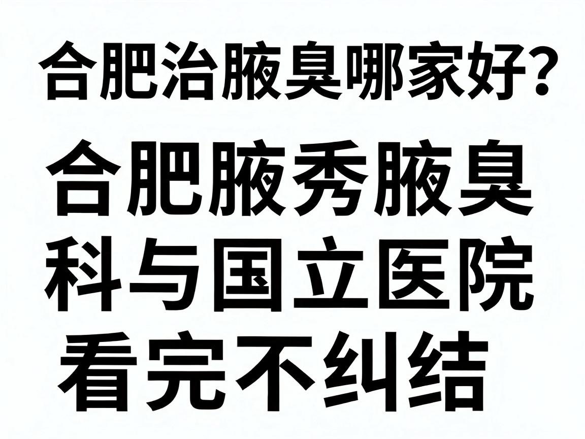 合肥治腋臭哪家好？深度测评合肥腋秀腋臭专科与国立医院，看完不纠结