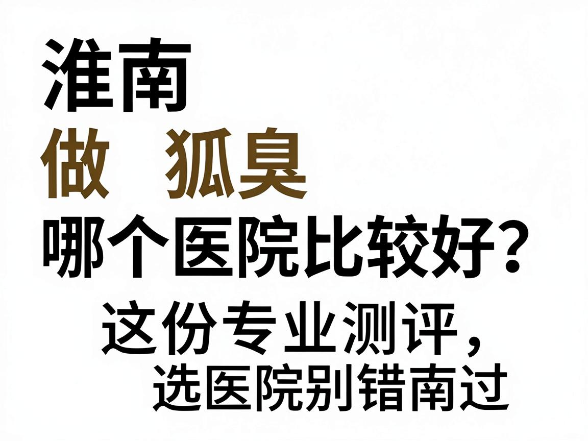 淮南做狐臭哪个医院比较好？这份专业测评选医院指南别错过