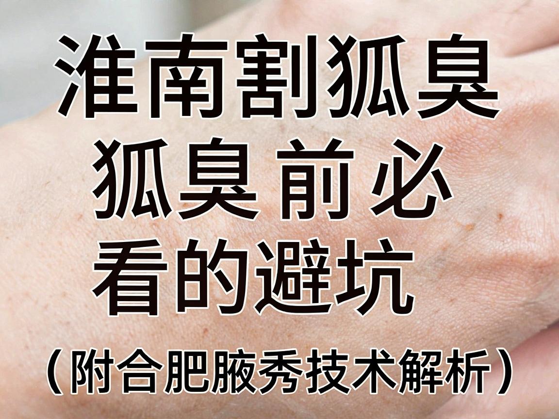 淮南割狐臭医院怎么选？割狐臭前必看的避坑指南（附合肥腋秀技术解析）