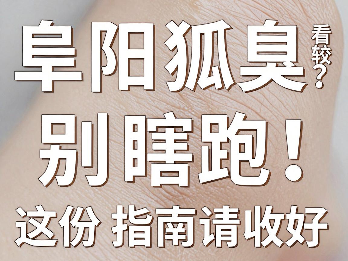 阜阳看狐臭，别瞎跑！阜阳哪个医院看狐臭比较好？这份指南请收好