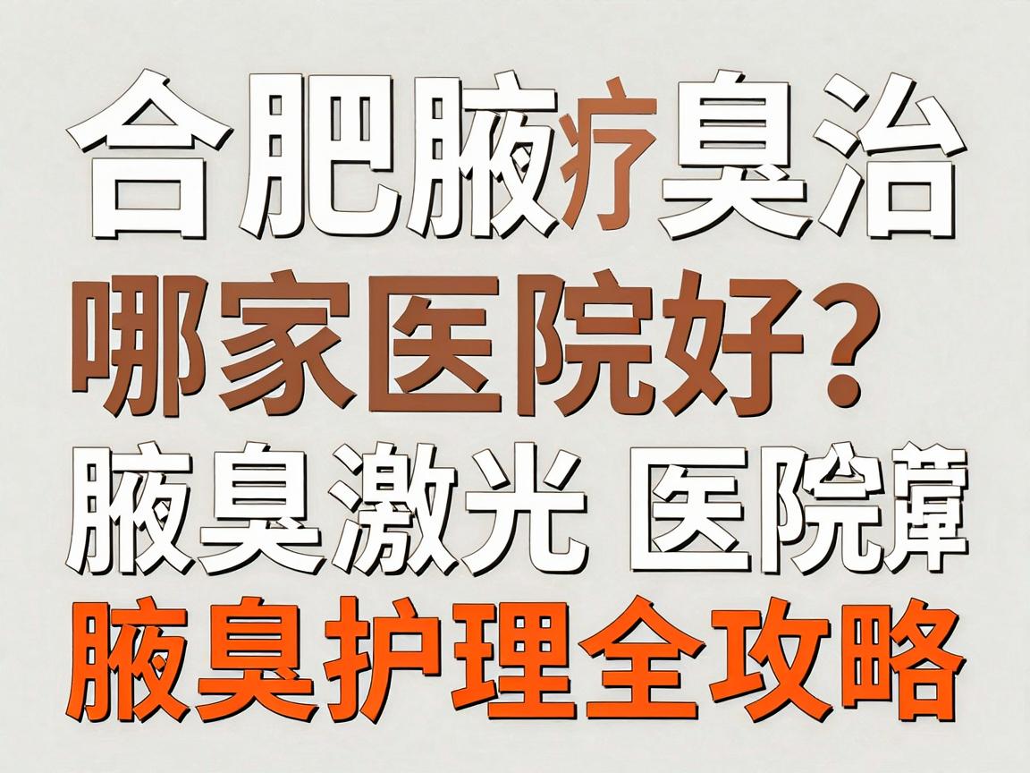 合肥腋臭激光治疗哪家医院好？专业腋臭激光医院推荐与腋臭护理全攻略