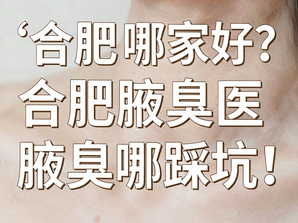 合肥腋臭医院哪家好？合肥腋臭诊疗别踩坑，这篇腋臭医院选择指南请收好