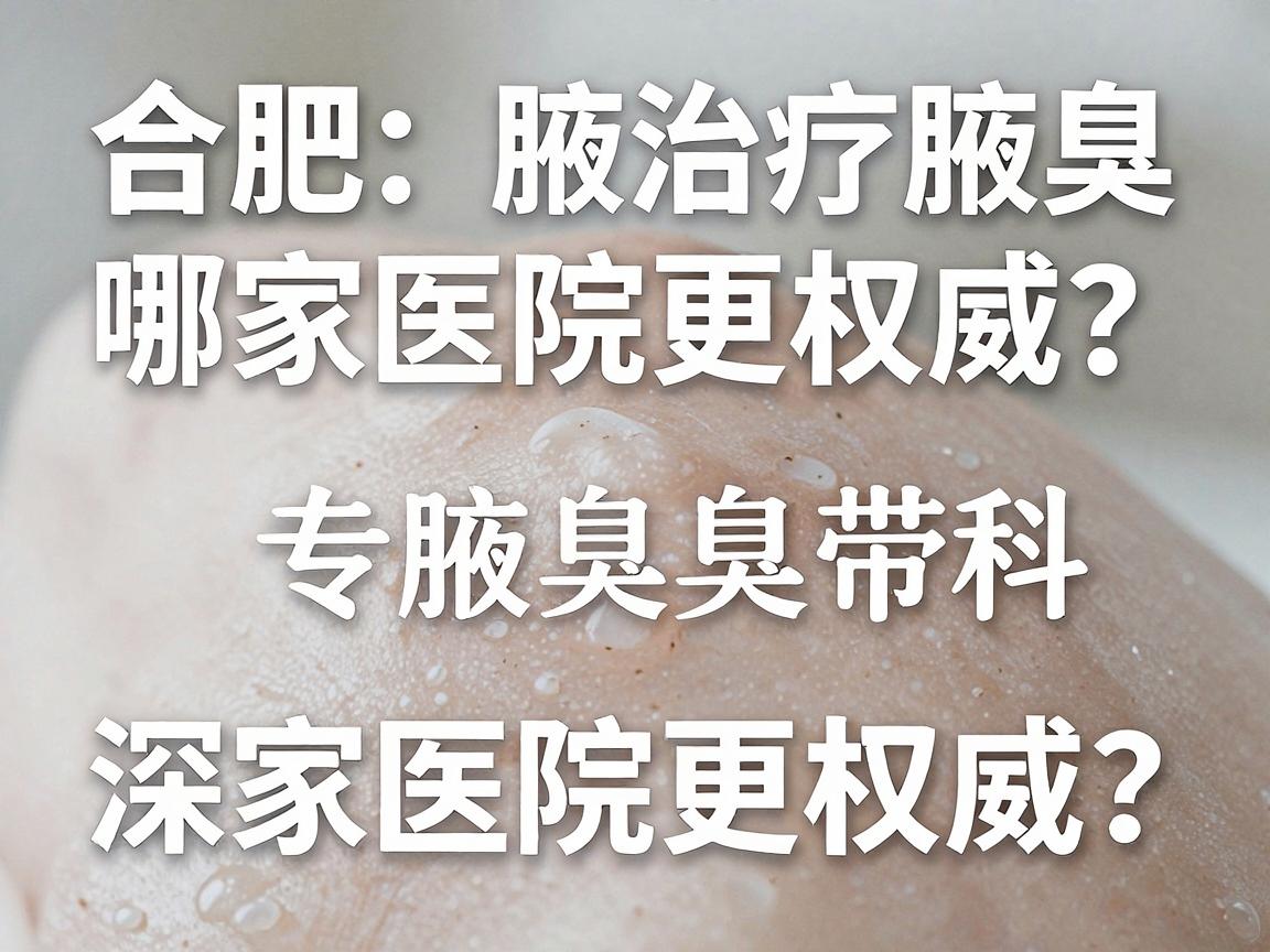 合肥治疗腋臭哪家医院更权威？合肥腋秀腋臭专科带你深度解析权威标准