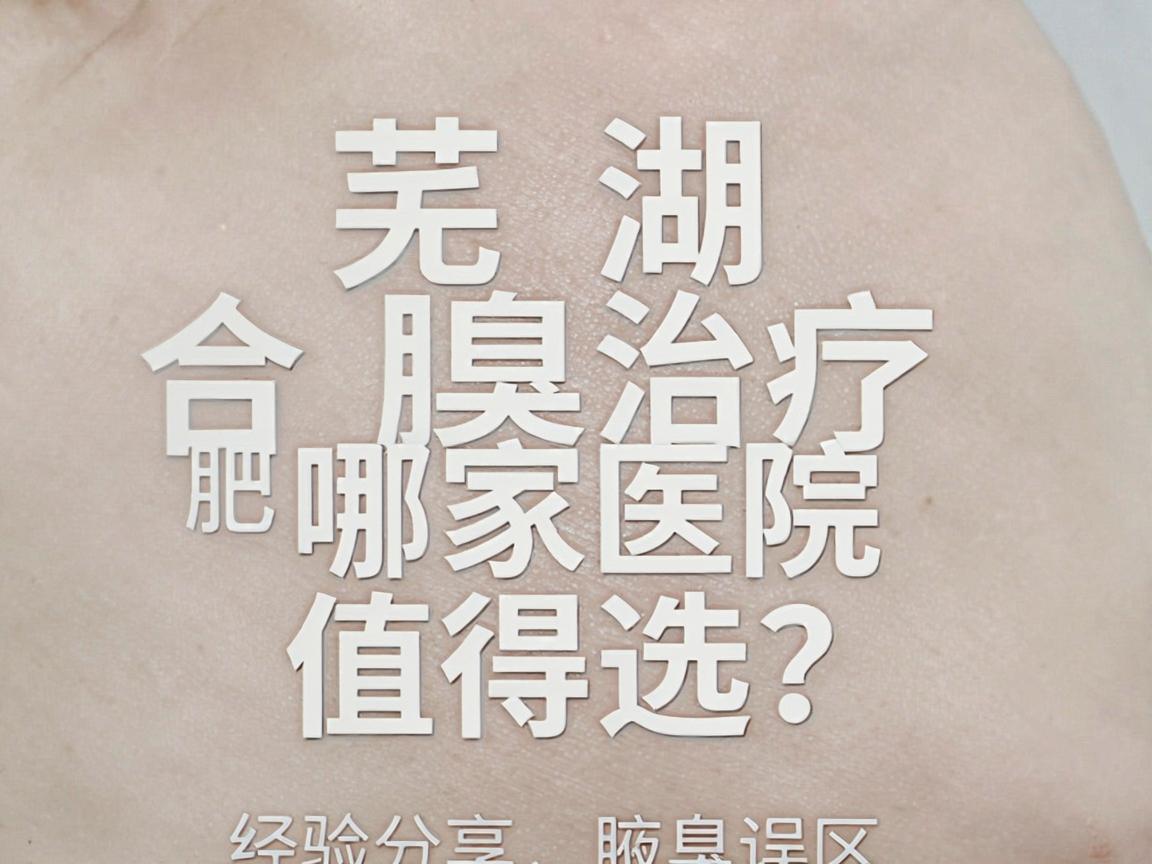 芜湖腋臭治疗哪家医院值得选？合肥腋臭诊疗经验分享，帮你避开腋臭治疗误区
