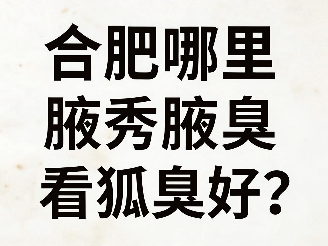 合肥哪里看狐臭好？合肥腋秀腋臭专科给出排名真相