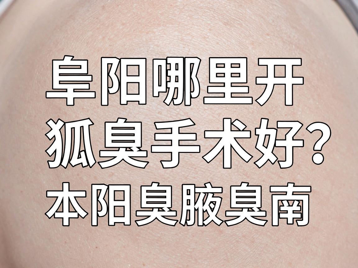 阜阳哪里开狐臭手术好？阜阳本地患者常问的腋臭手术选择指南