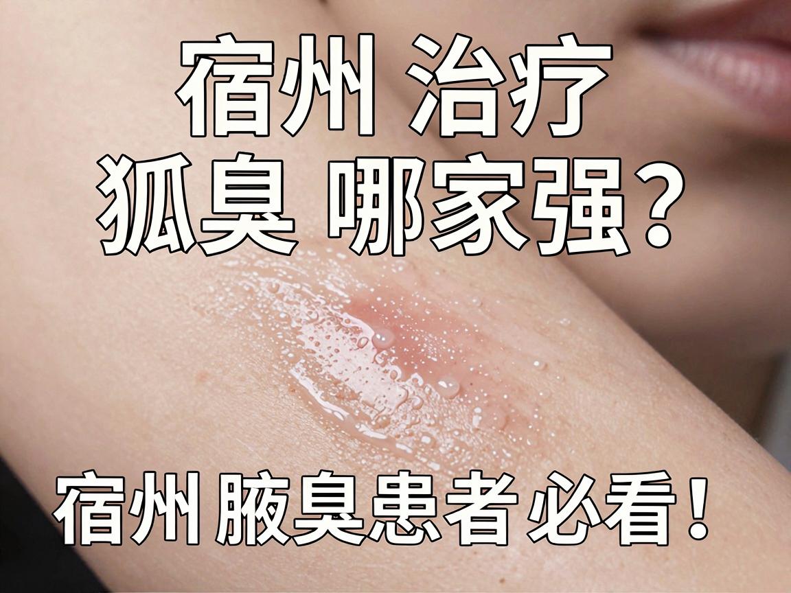 宿州治疗狐臭哪家强？宿州狐臭治疗避坑指南，宿州腋臭患者必看！