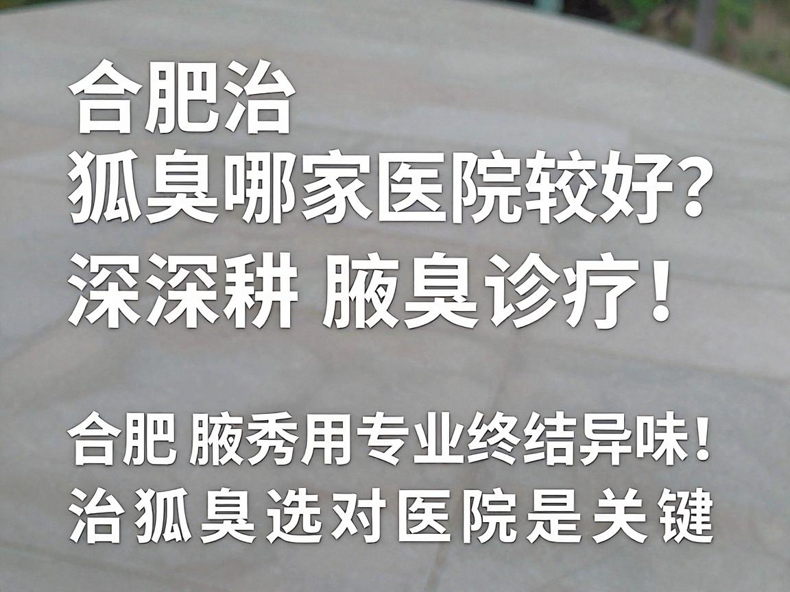 合肥治狐臭哪家医院较好？深耕腋臭诊疗，合肥腋秀用专业终结异味，治狐臭选对医院是关键