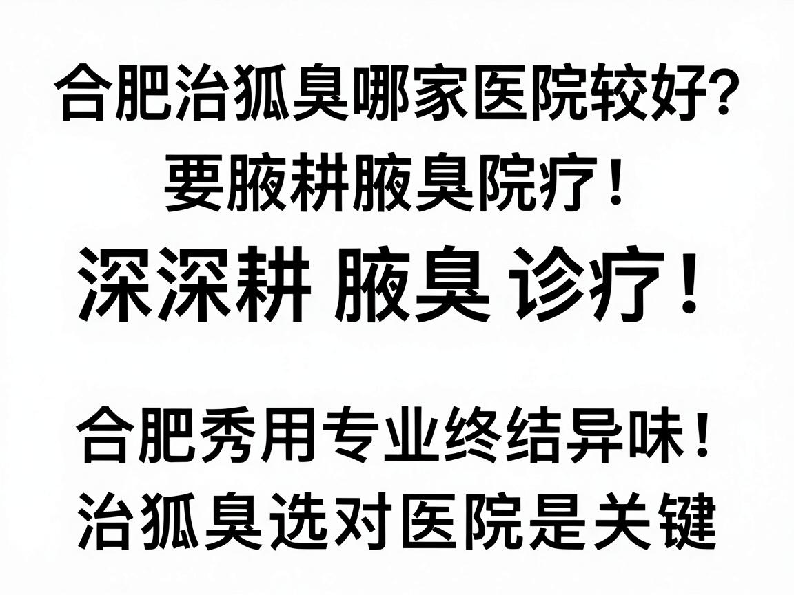 合肥治狐臭哪家医院较好？深耕腋臭诊疗，合肥腋秀用专业终结异味，治狐臭选对医院是关键