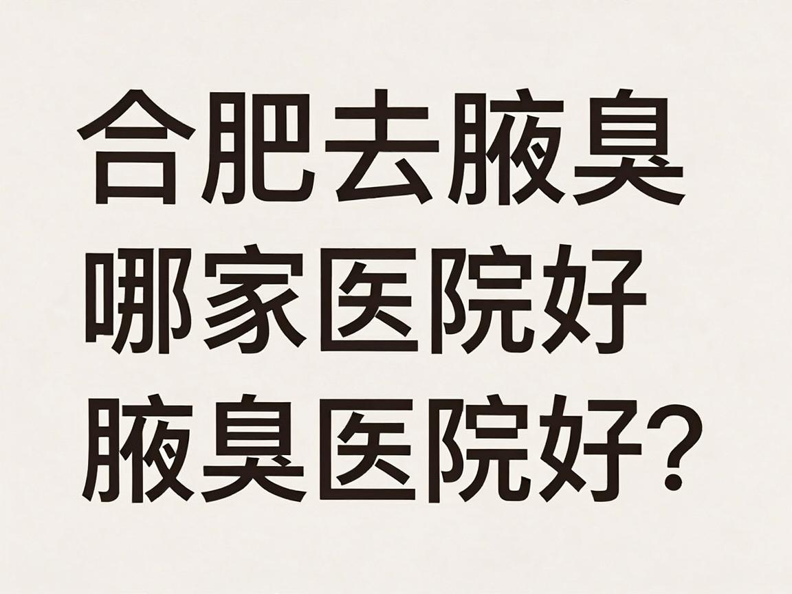 合肥去腋臭哪家医院好？腋臭治疗选对医院是关键，这些细节别忽略