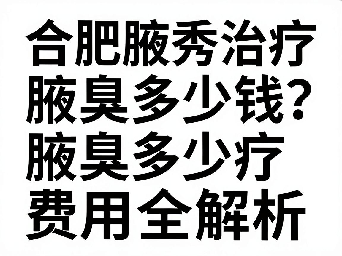 合肥腋秀治疗腋臭多少钱？腋臭治疗费用全解析，合肥腋秀医院定价揭秘