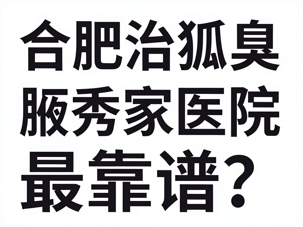 合肥治狐臭，选哪家医院最靠谱？合肥腋秀腋臭专科为你拆解狐臭医院选择难题