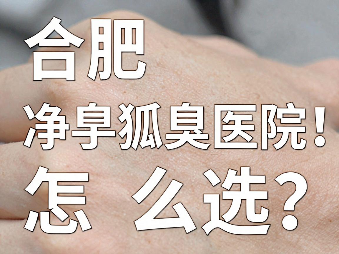 合肥狐臭净手术医院怎么选？这3家合肥狐臭医院深度对比，避开套路！