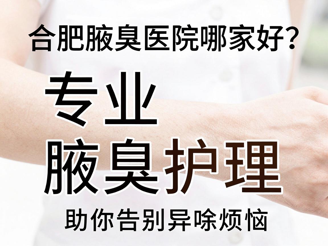 合肥腋臭医院哪家好？专业腋臭护理指南助你告别异味烦恼