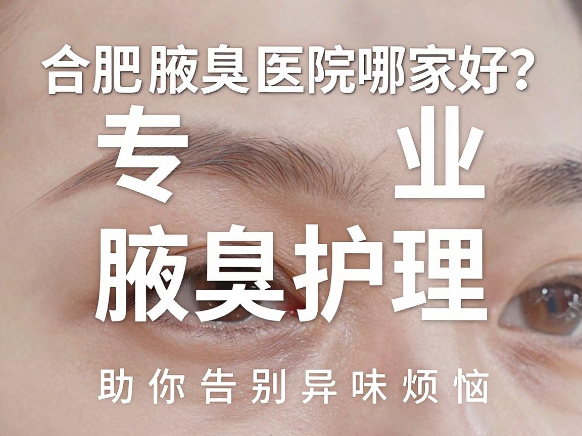 合肥腋臭医院哪家好？专业腋臭护理指南助你告别异味烦恼