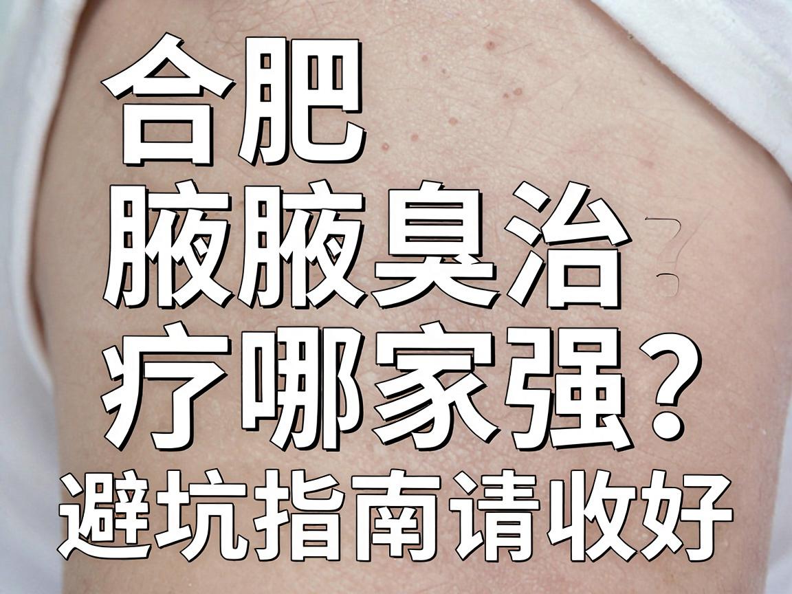 合肥腋臭医院怎么选？合肥腋臭治疗哪家强？这份避坑指南请收好