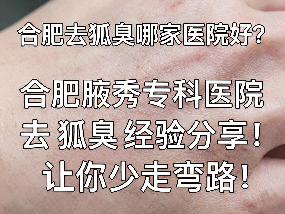 合肥去狐臭哪家医院好？合肥腋秀专科医院去狐臭经验分享，让你少走弯路