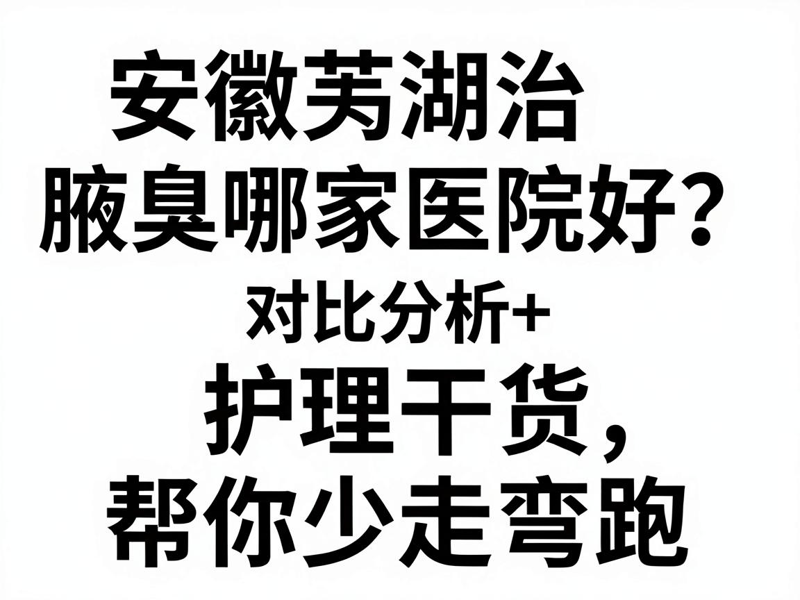 安徽芜湖治腋臭哪家医院好？对比分析+护理干货，帮你少走弯路
