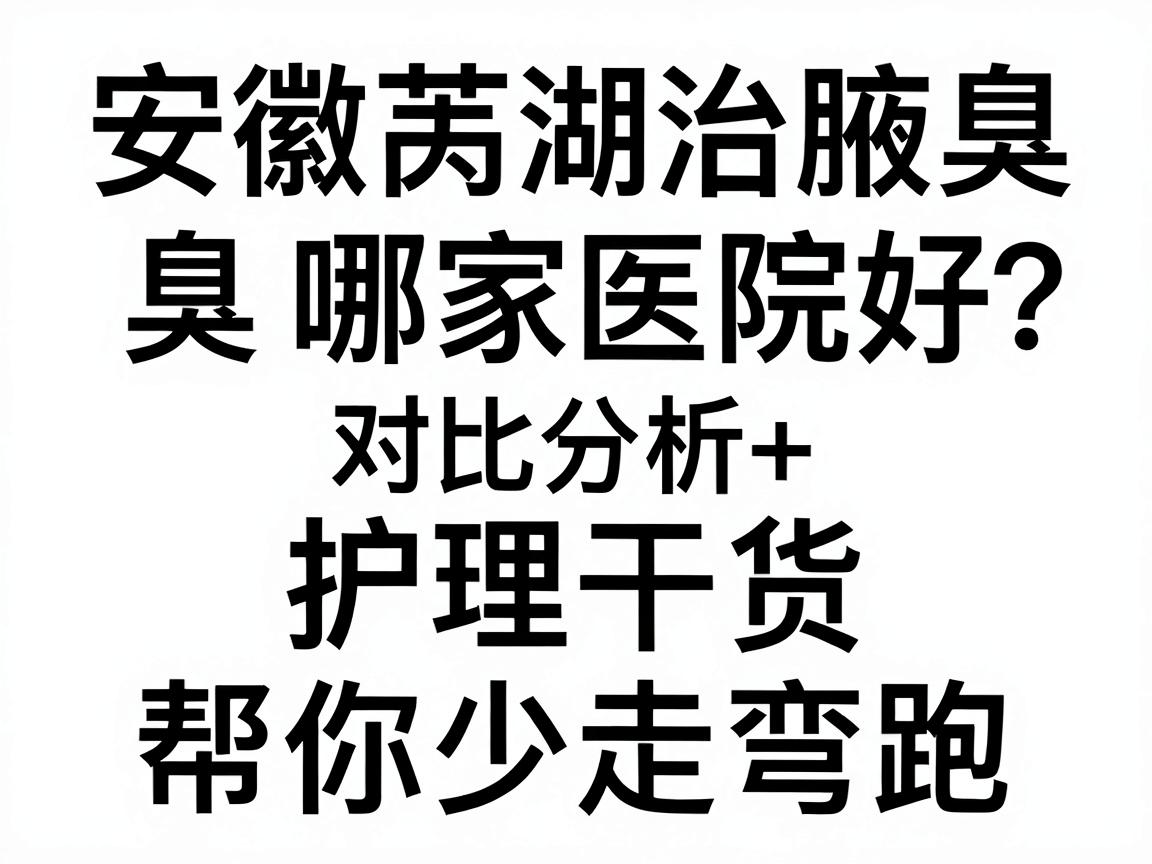 安徽芜湖治腋臭哪家医院好？对比分析+护理干货，帮你少走弯路