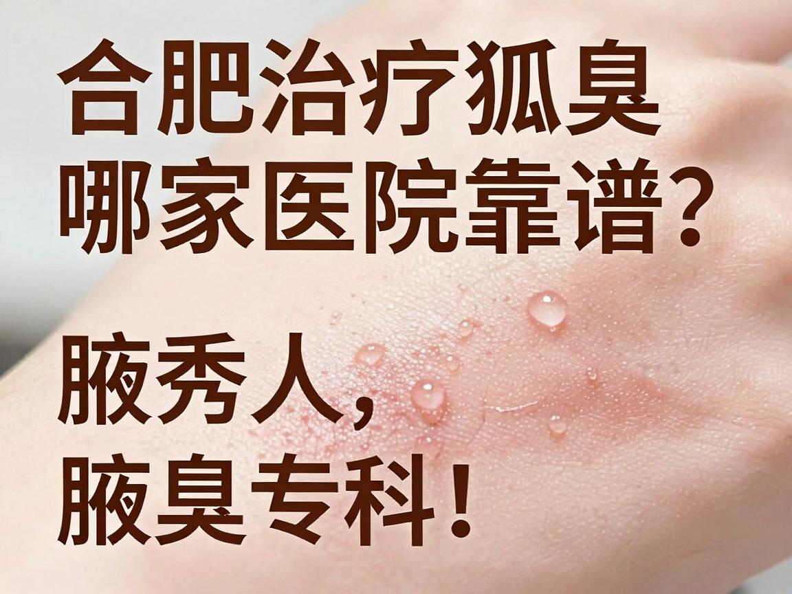 合肥治疗狐臭哪家医院靠谱？本地人常去的合肥腋秀腋臭专科，帮你告别腋臭尴尬