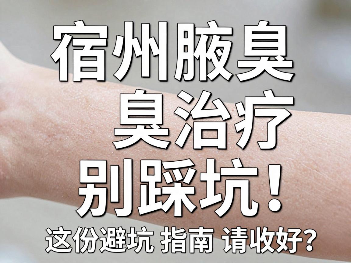 宿州腋臭治疗别踩坑！宿州腋臭医院怎么选？这份避坑指南请收好