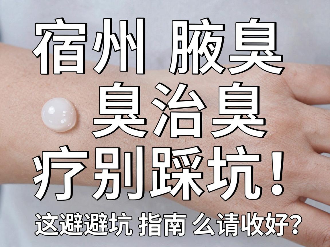 宿州腋臭治疗别踩坑！宿州腋臭医院怎么选？这份避坑指南请收好