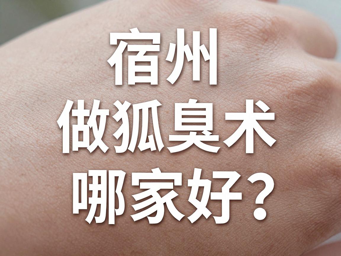 宿州做狐臭术哪家好？宿州狐臭术医院选择指南