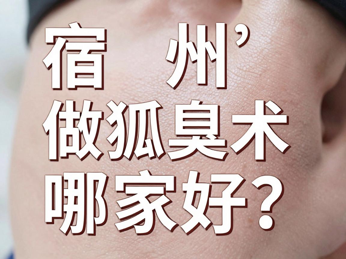 宿州做狐臭术哪家好？宿州狐臭术医院选择指南