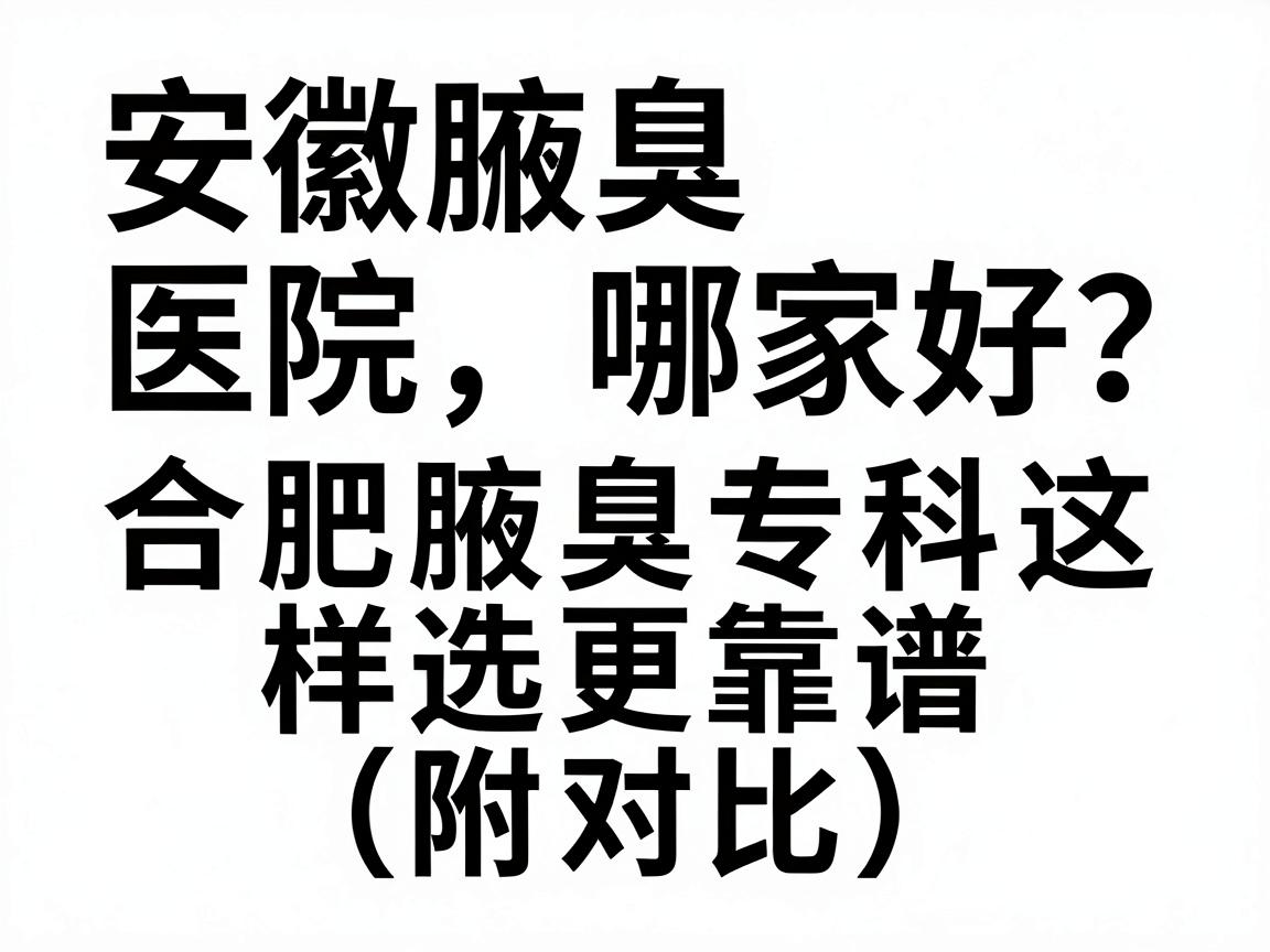 安徽腋臭医院哪家好？合肥腋臭专科这样选更靠谱（附对比）