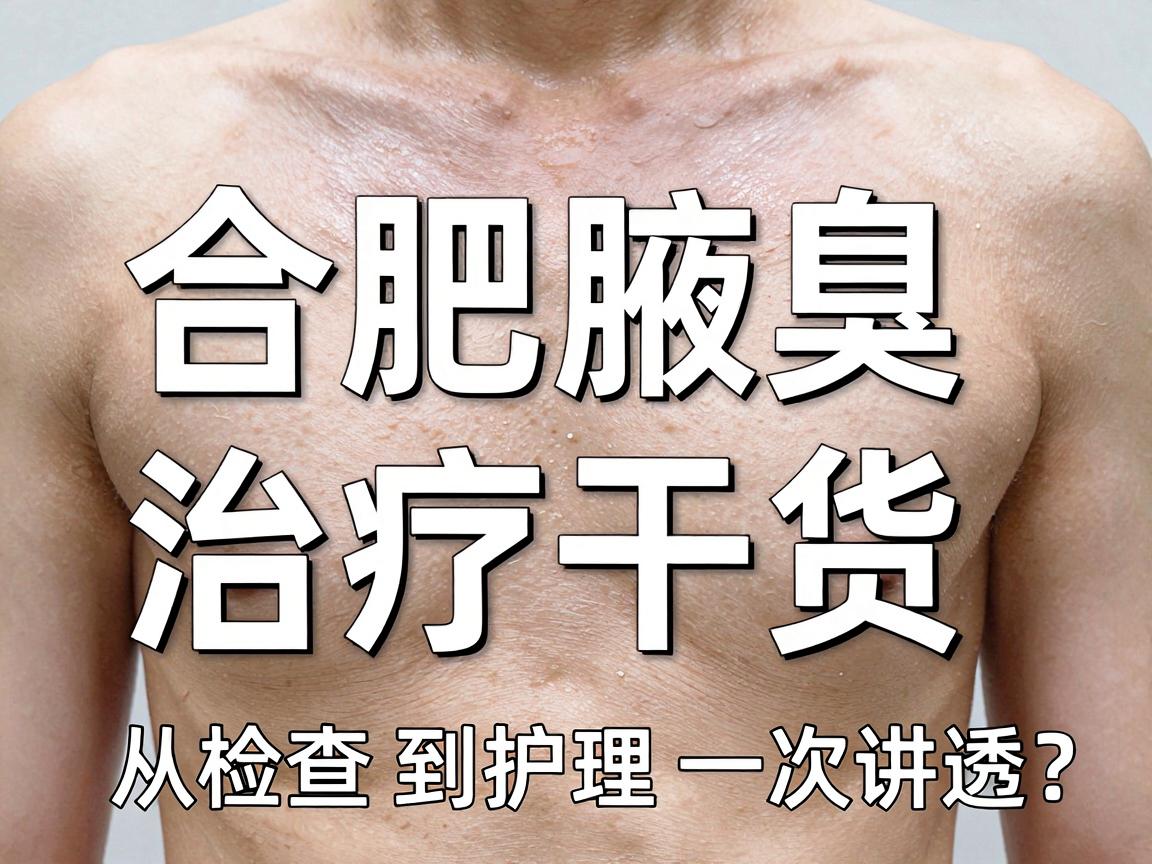 合肥腋臭治疗医院怎么选？合肥腋臭治疗干货，从检查到护理一次讲透