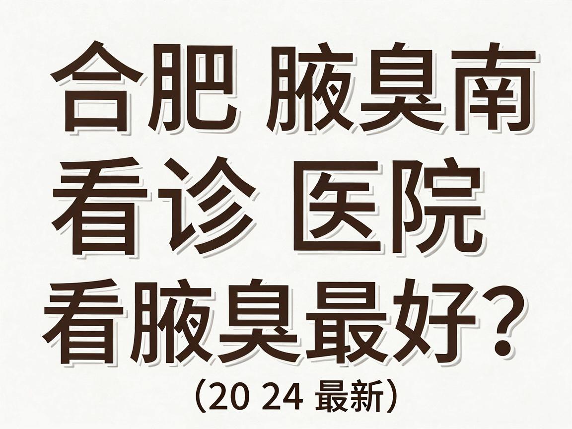 合肥腋臭看诊指南，哪家医院看腋臭最好？这些核心标准你必须知道（2024最新）