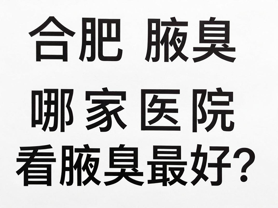 合肥腋臭看诊指南，哪家医院看腋臭最好？这些核心标准你必须知道（2024最新）