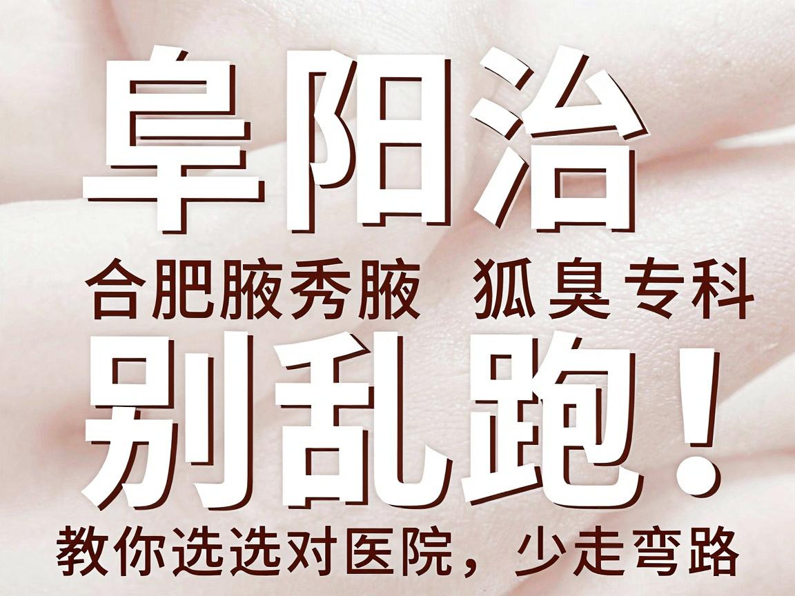 阜阳治狐臭别乱跑！合肥腋秀腋臭专科医生教你选对医院，少走弯路