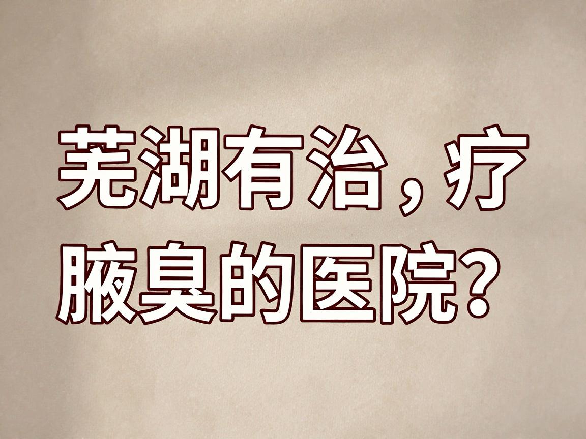 芜湖有治疗腋臭的医院吗？专业解析腋臭治疗医院选择的关键